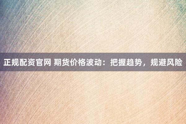 正规配资官网 期货价格波动：把握趋势，规避风险