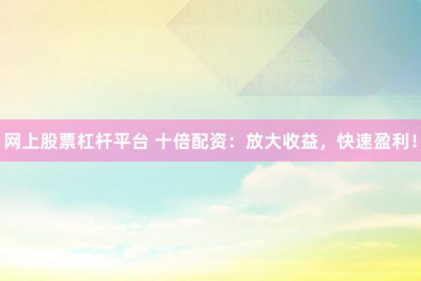 网上股票杠杆平台 十倍配资：放大收益，快速盈利！