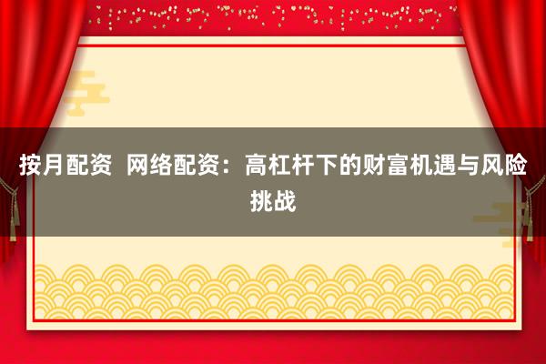 按月配资  网络配资：高杠杆下的财富机遇与风险挑战