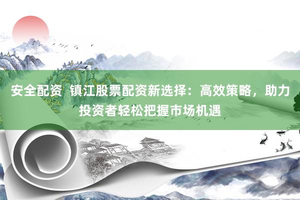 安全配资  镇江股票配资新选择：高效策略，助力投资者轻松把握市场机遇