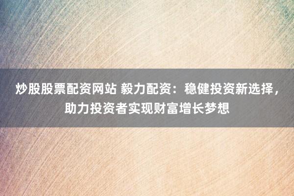 炒股股票配资网站 毅力配资：稳健投资新选择，助力投资者实现财富增长梦想