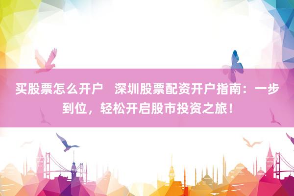 买股票怎么开户   深圳股票配资开户指南：一步到位，轻松开启股市投资之旅！