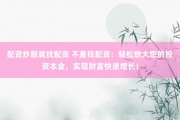 配资炒股就找配资 不差钱配资：轻松放大您的投资本金，实现财富快速增长！