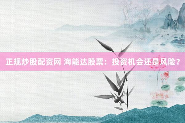 正规炒股配资网 海能达股票：投资机会还是风险？