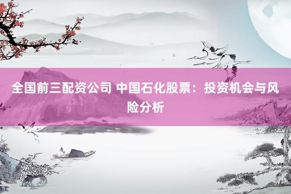全国前三配资公司 中国石化股票：投资机会与风险分析