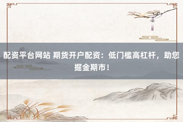 配资平台网站 期货开户配资：低门槛高杠杆，助您掘金期市！
