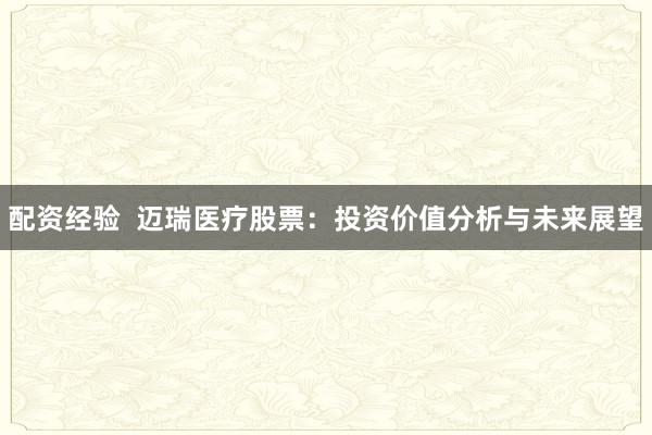配资经验  迈瑞医疗股票：投资价值分析与未来展望