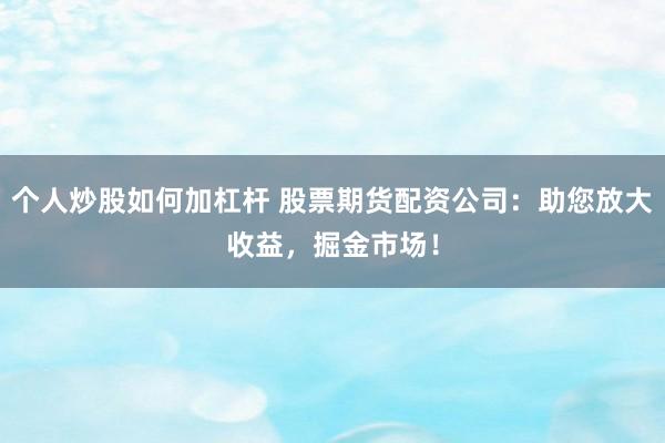 个人炒股如何加杠杆 股票期货配资公司：助您放大收益，掘金市场！
