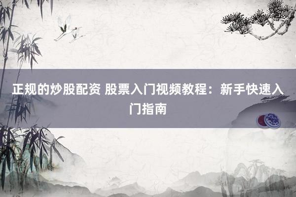 正规的炒股配资 股票入门视频教程：新手快速入门指南