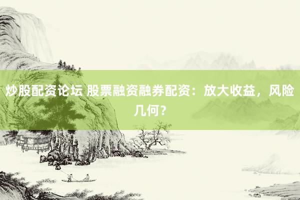 炒股配资论坛 股票融资融券配资：放大收益，风险几何？