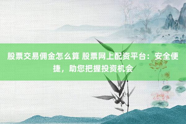 股票交易佣金怎么算 股票网上配资平台：安全便捷，助您把握投资机会