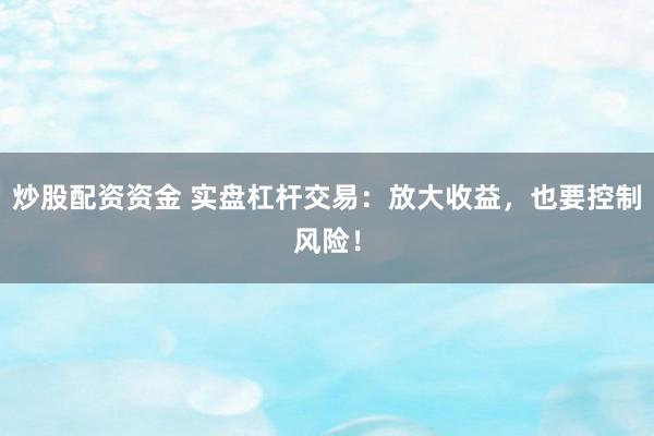 炒股配资资金 实盘杠杆交易：放大收益，也要控制风险！