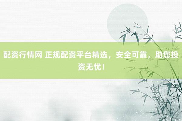 配资行情网 正规配资平台精选，安全可靠，助您投资无忧！
