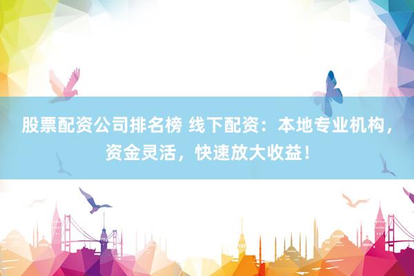 股票配资公司排名榜 线下配资：本地专业机构，资金灵活，快速放大收益！