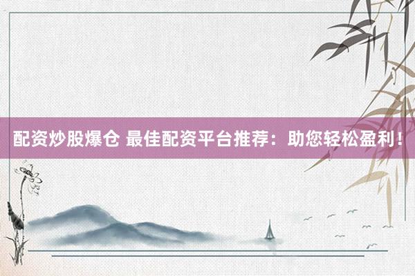 配资炒股爆仓 最佳配资平台推荐：助您轻松盈利！