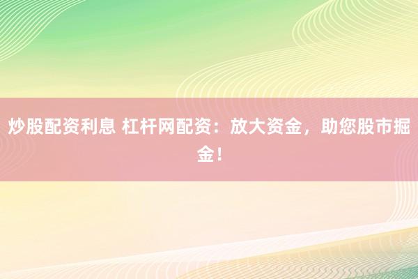 炒股配资利息 杠杆网配资：放大资金，助您股市掘金！