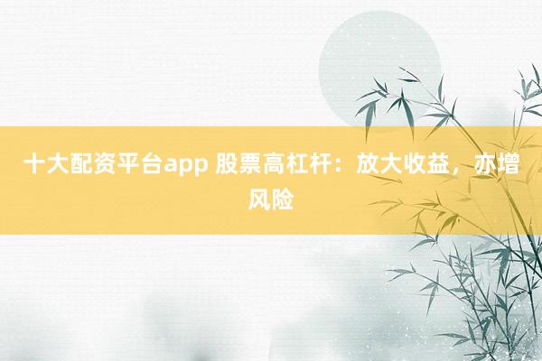 十大配资平台app 股票高杠杆：放大收益，亦增风险