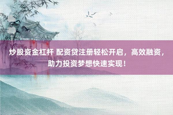 炒股资金杠杆 配资贷注册轻松开启，高效融资，助力投资梦想快速实现！