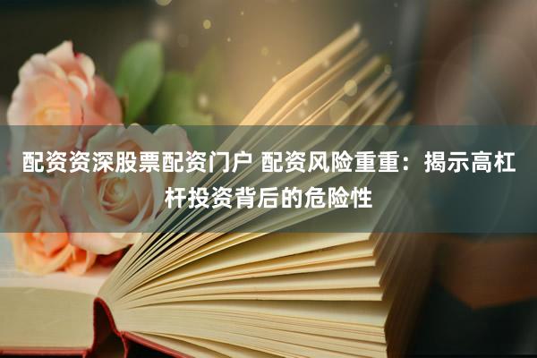配资资深股票配资门户 配资风险重重：揭示高杠杆投资背后的危险性