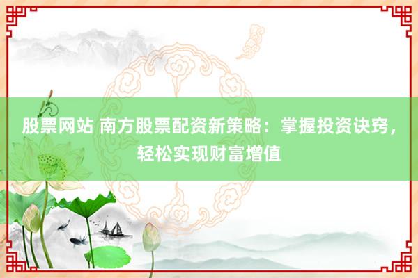 股票网站 南方股票配资新策略：掌握投资诀窍，轻松实现财富增值