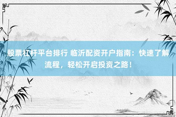股票杠杆平台排行 临沂配资开户指南：快速了解流程，轻松开启投资之路！