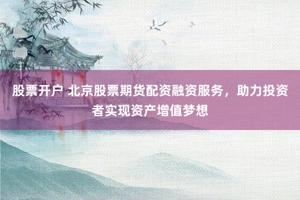 股票开户 北京股票期货配资融资服务，助力投资者实现资产增值梦想