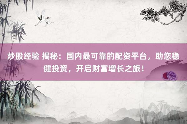 炒股经验 揭秘：国内最可靠的配资平台，助您稳健投资，开启财富增长之旅！