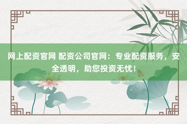 网上配资官网 配资公司官网：专业配资服务，安全透明，助您投资无忧！