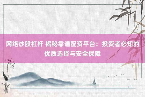 网络炒股杠杆 揭秘靠谱配资平台：投资者必知的优质选择与安全保障