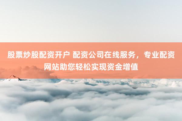 股票炒股配资开户 配资公司在线服务，专业配资网站助您轻松实现资金增值