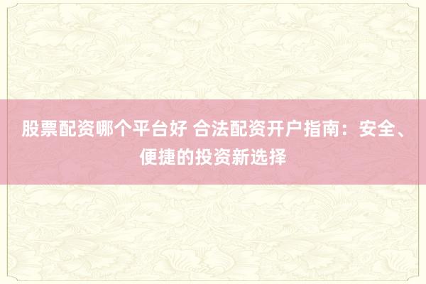股票配资哪个平台好 合法配资开户指南：安全、便捷的投资新选择