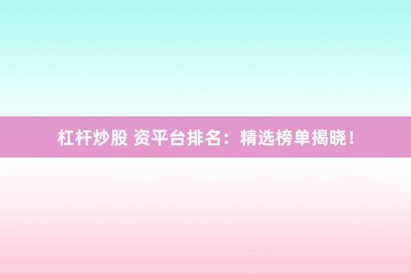 杠杆炒股 资平台排名：精选榜单揭晓！
