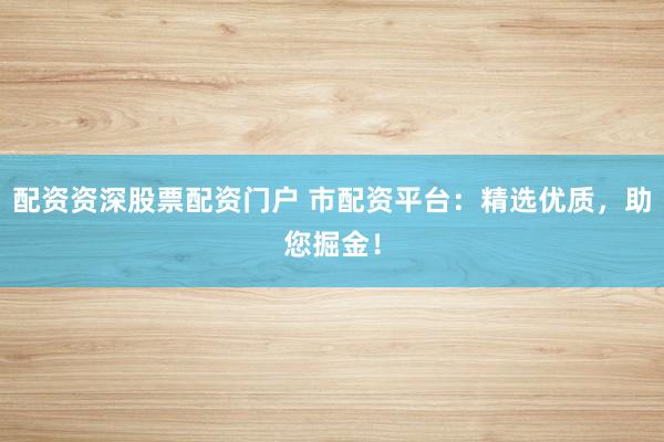配资资深股票配资门户 市配资平台：精选优质，助您掘金！