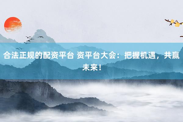 合法正规的配资平台 资平台大会：把握机遇，共赢未来！