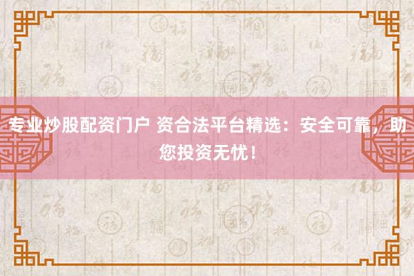 专业炒股配资门户 资合法平台精选：安全可靠，助您投资无忧！