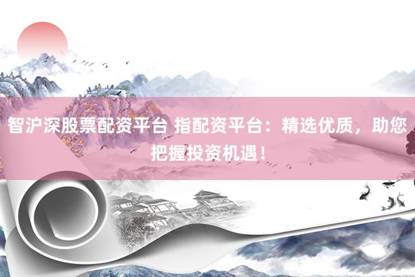 智沪深股票配资平台 指配资平台：精选优质，助您把握投资机遇！