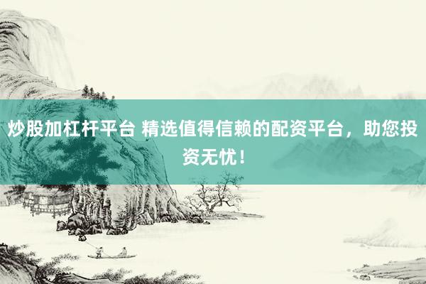 炒股加杠杆平台 精选值得信赖的配资平台，助您投资无忧！