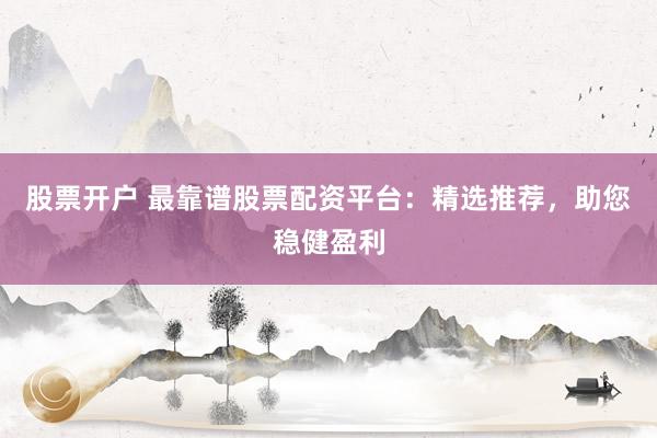 股票开户 最靠谱股票配资平台：精选推荐，助您稳健盈利