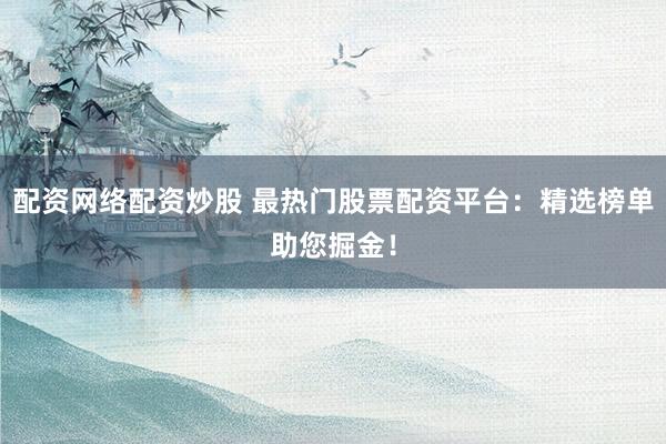 配资网络配资炒股 最热门股票配资平台：精选榜单助您掘金！