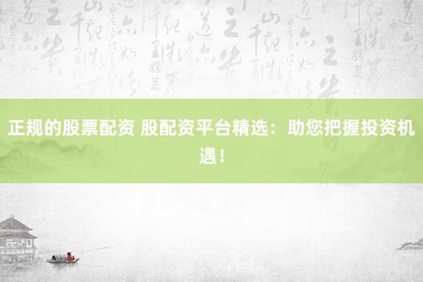 正规的股票配资 股配资平台精选：助您把握投资机遇！