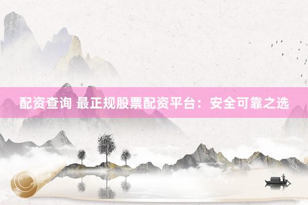 配资查询 最正规股票配资平台：安全可靠之选
