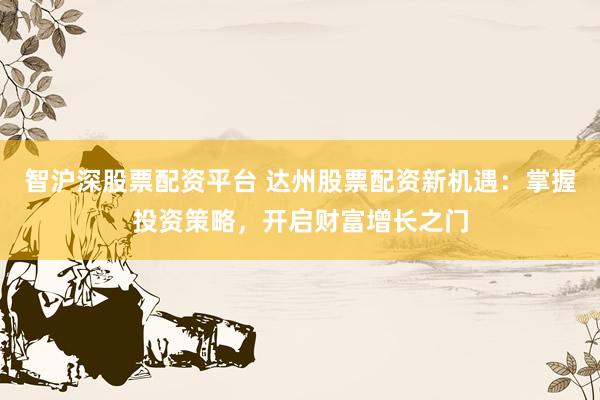 智沪深股票配资平台 达州股票配资新机遇：掌握投资策略，开启财富增长之门