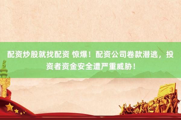 配资炒股就找配资 惊爆！配资公司卷款潜逃，投资者资金安全遭严重威胁！