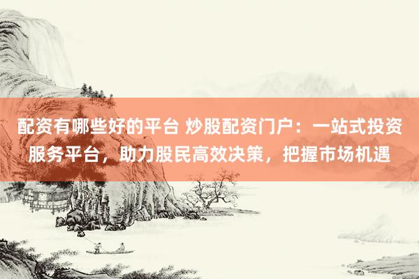 配资有哪些好的平台 炒股配资门户：一站式投资服务平台，助力股民高效决策，把握市场机遇