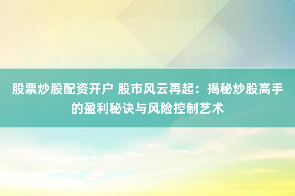 股票炒股配资开户 股市风云再起：揭秘炒股高手的盈利秘诀与风险控制艺术