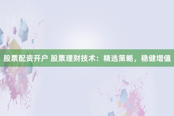 股票配资开户 股票理财技术：精选策略，稳健增值