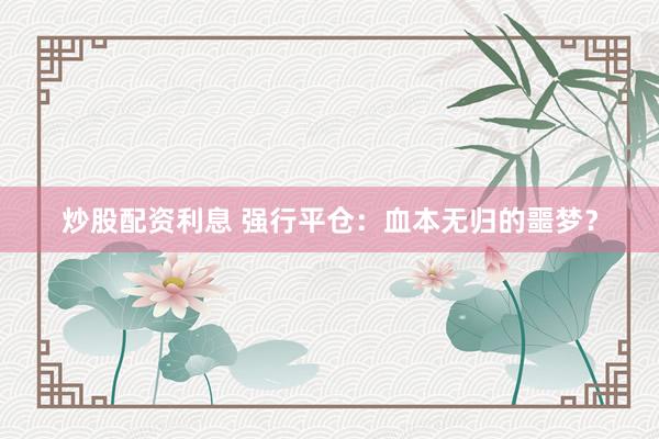 炒股配资利息 强行平仓：血本无归的噩梦？