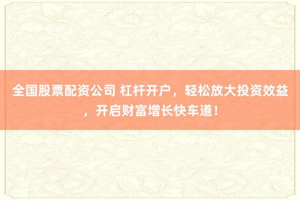 全国股票配资公司 杠杆开户，轻松放大投资效益，开启财富增长快车道！