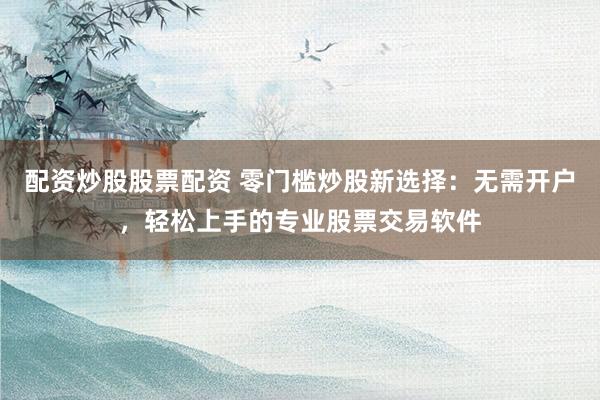 配资炒股股票配资 零门槛炒股新选择：无需开户，轻松上手的专业股票交易软件