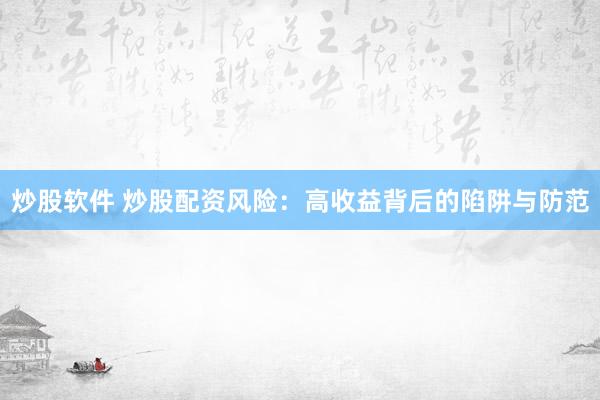 炒股软件 炒股配资风险：高收益背后的陷阱与防范